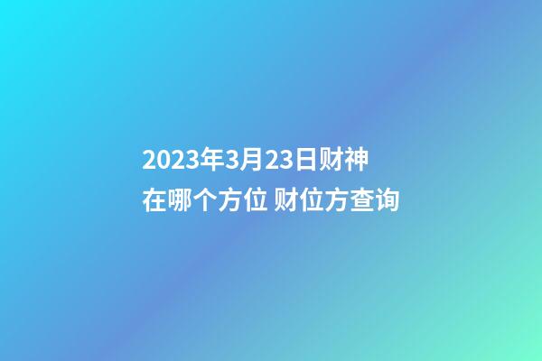 2023年3月23日财神在哪个方位 财位方查询